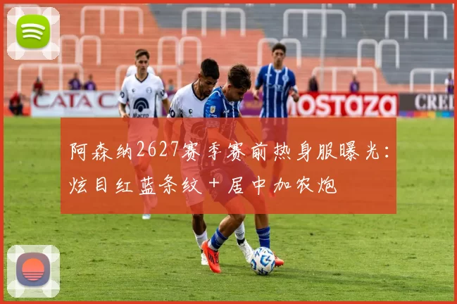 阿森纳2627赛季赛前热身服曝光:炫目红蓝条纹+居中加农炮