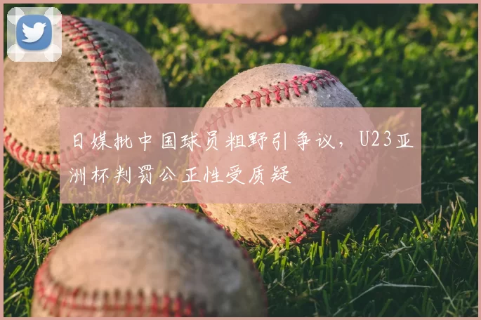 日媒批中国球员粗野引争议,U23亚洲杯判罚公正性受质疑