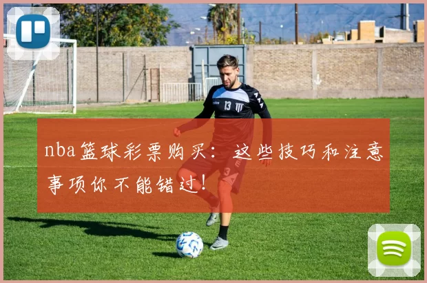 nba篮球彩票购买:这些技巧和注意事项你不能错过!