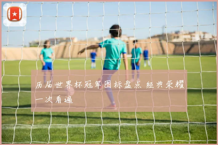 历届世界杯冠军图标盘点 经典荣耀一次看遍