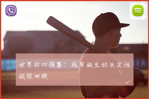 世界杯四强赛：冠军诞生的决定性战役回顾