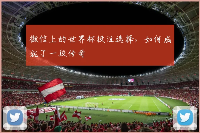 微信上的世界杯投注选择,如何成就了一段传奇