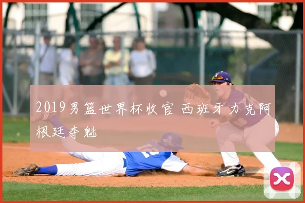 2019男篮世界杯收官 西班牙力克阿根廷夺魁