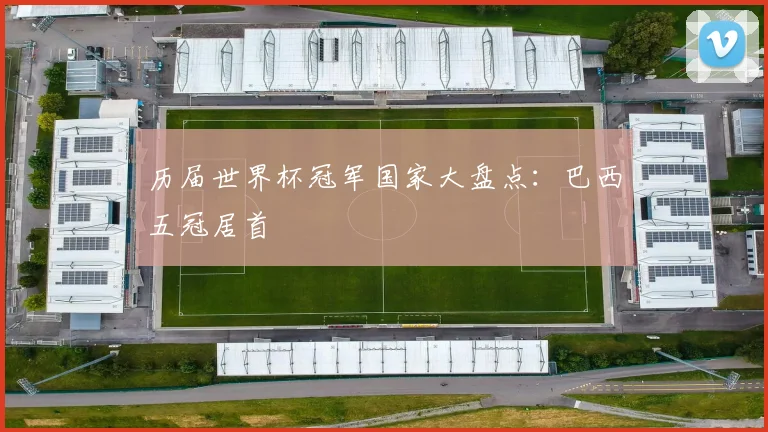 历届世界杯冠军国家大盘点：巴西五冠居首