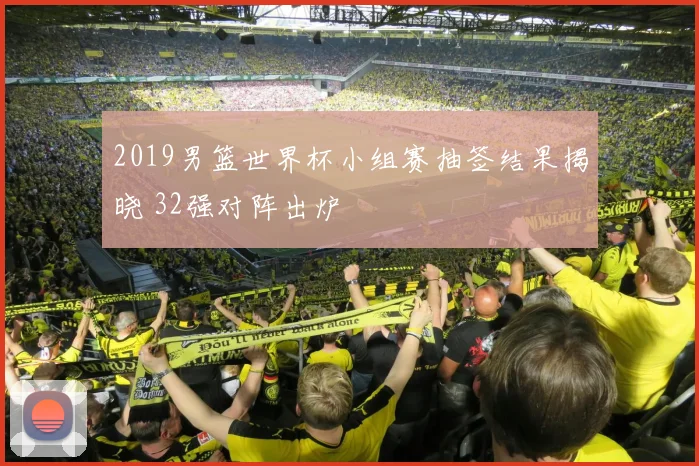 2019男篮世界杯小组赛抽签结果揭晓 32强对阵出炉
