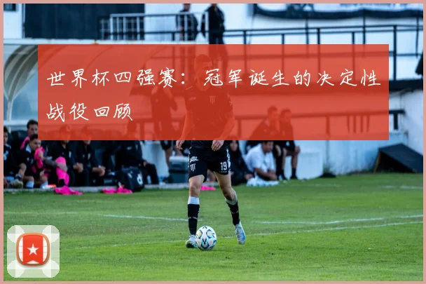 世界杯四强赛：冠军诞生的决定性战役回顾