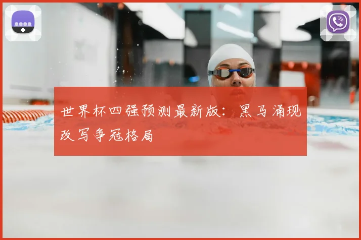 世界杯四强预测最新版：黑马涌现改写争冠格局
