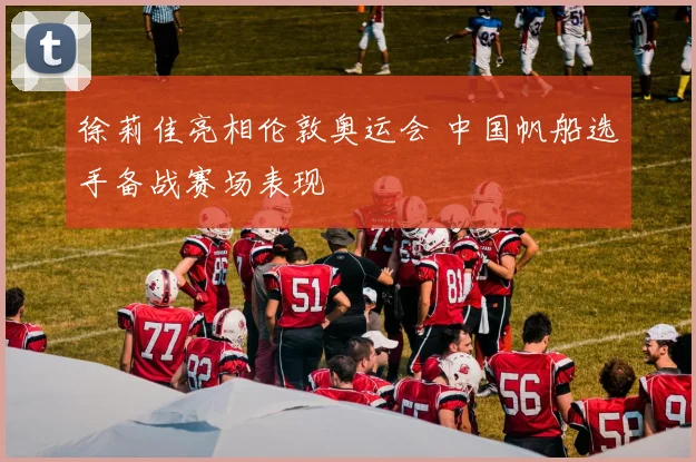 徐莉佳亮相伦敦奥运会 中国帆船选手备战赛场表现