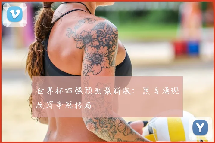 世界杯四强预测最新版：黑马涌现改写争冠格局
