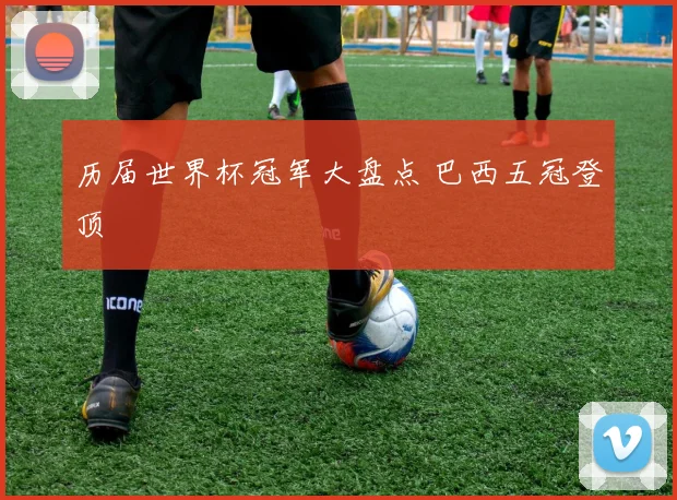 历届世界杯冠军大盘点 巴西五冠登顶