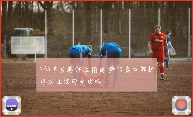 NBA季后赛押注指南 热门盘口解析与投注技巧全攻略