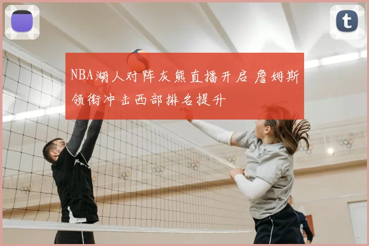 NBA湖人对阵灰熊直播开启 詹姆斯领衔冲击西部排名提升