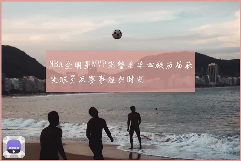 NBA全明星MVP完整名单回顾历届获奖球员及赛事经典时刻
