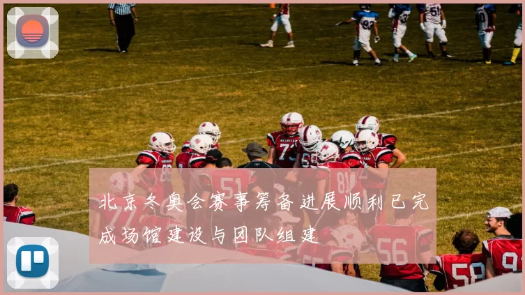 北京冬奥会赛事筹备进展顺利已完成场馆建设与团队组建