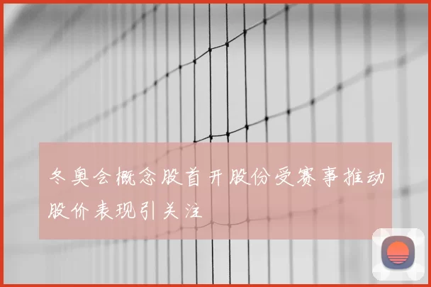 冬奥会概念股首开股份受赛事推动股价表现引关注