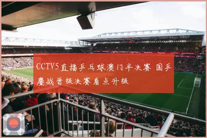 CCTV5直播乒乓球澳门半决赛 国乒鏖战晋级决赛看点升级