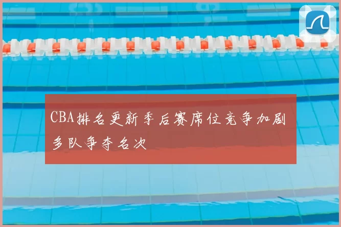 CBA排名更新季后赛席位竞争加剧 多队争夺名次