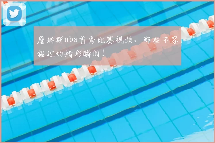 詹姆斯nba首秀比赛视频，那些不容错过的精彩瞬间！