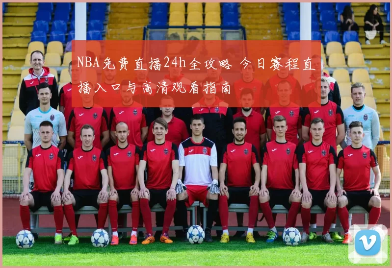 NBA免费直播24h全攻略 今日赛程直播入口与高清观看指南