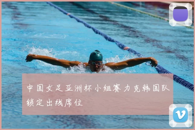 中国女足亚洲杯小组赛力克韩国队锁定出线席位