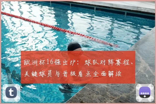 欧洲杯16强出炉：球队对阵赛程、关键球员与晋级看点全面解读