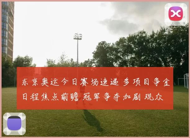 东京奥运今日赛场速递 多项目争金日程焦点前瞻 冠军争夺加剧 观众热情高涨