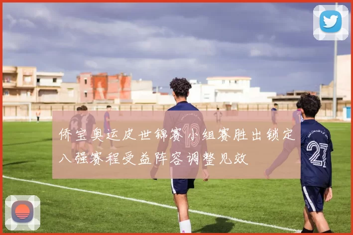 侨宝奥运皮世锦赛小组赛胜出锁定八强赛程受益阵容调整见效