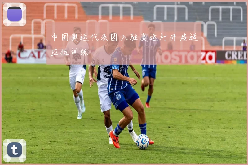 中国奥运代表团入驻奥运村开启适应性训练