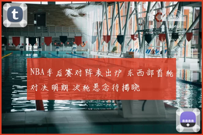 NBA季后赛对阵表出炉 东西部首轮对决明朗 次轮悬念待揭晓