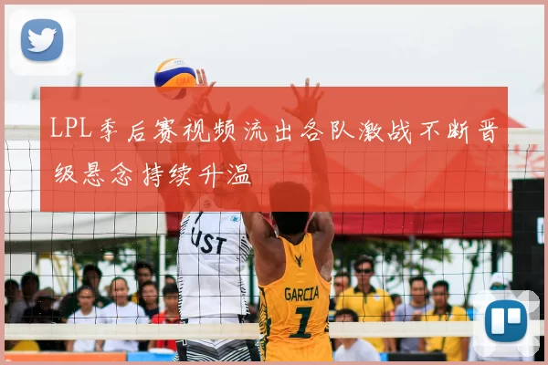 LPL季后赛视频流出各队激战不断晋级悬念持续升温