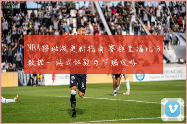NBA移动版更新指南 赛程直播比分数据一站式体验与下载攻略