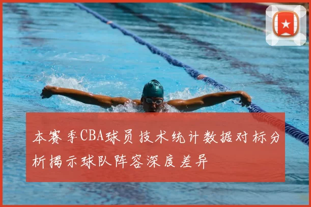 本赛季CBA球员技术统计数据对标分析揭示球队阵容深度差异
