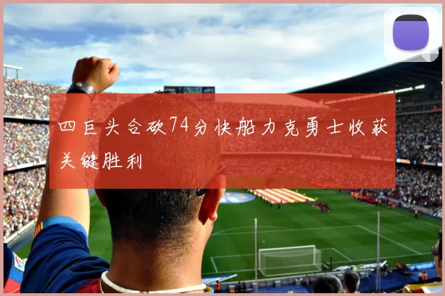 四巨头合砍74分快船力克勇士收获关键胜利