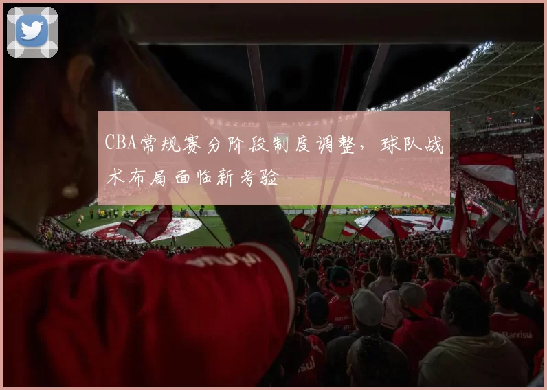 CBA常规赛分阶段制度调整，球队战术布局面临新考验