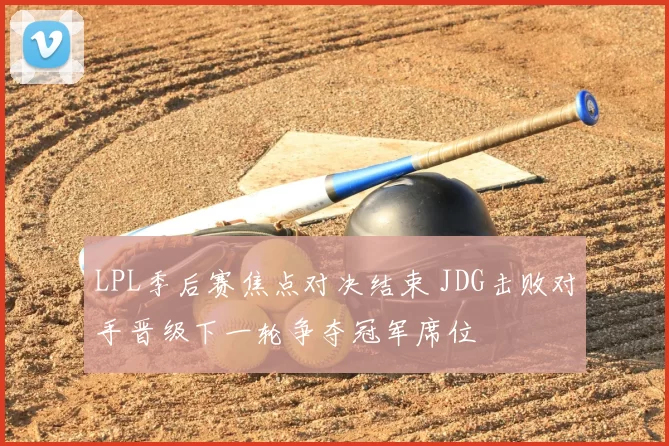 LPL季后赛焦点对决结束 JDG击败对手晋级下一轮争夺冠军席位