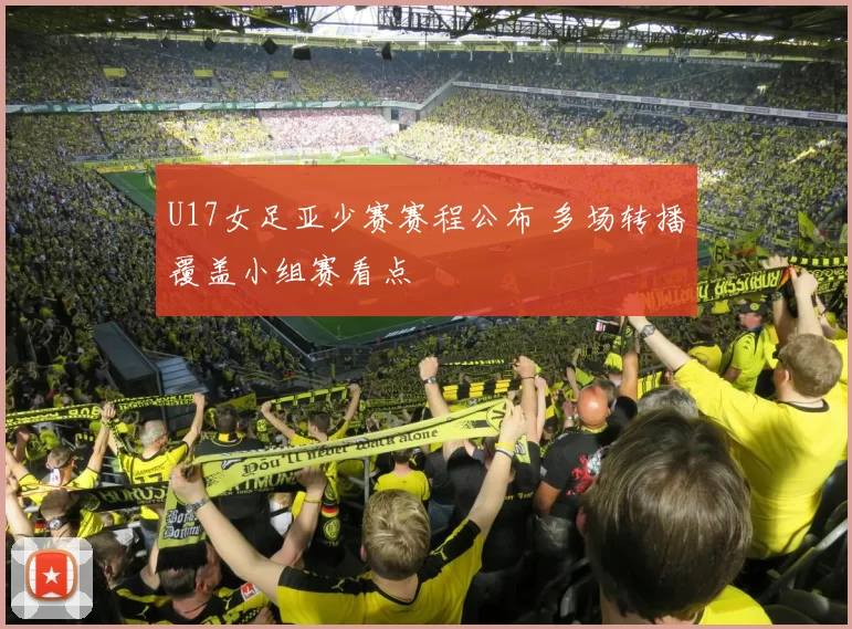 U17女足亚少赛赛程公布 多场转播覆盖小组赛看点