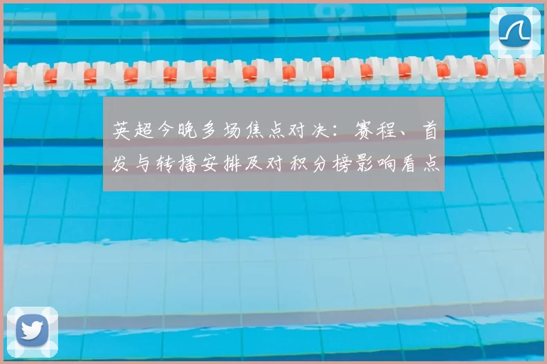 英超今晚多场焦点对决:赛程、首发与转播安排及对积分榜影响看点
