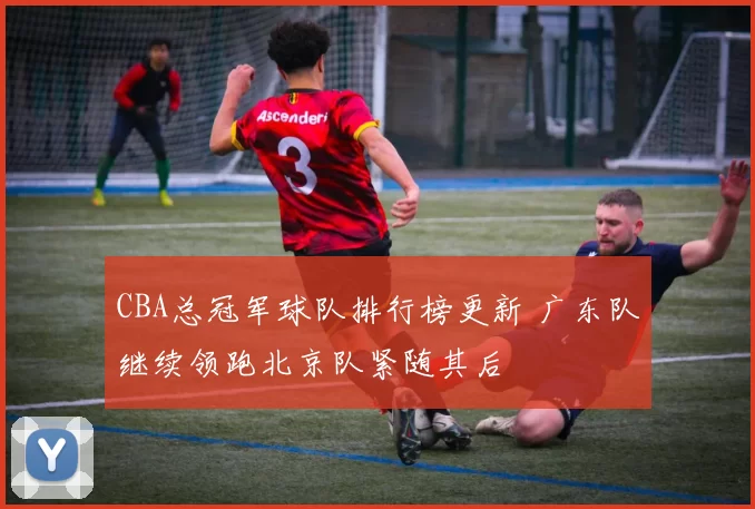 CBA总冠军球队排行榜更新 广东队继续领跑北京队紧随其后