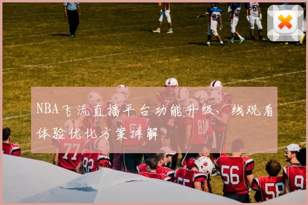 NBA飞流直播平台功能升级，线观看体验优化方案详解