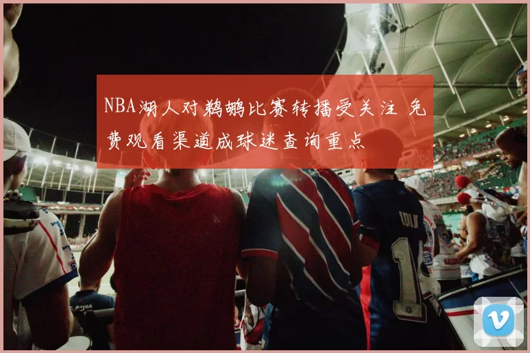 NBA湖人对鹈鹕比赛转播受关注 免费观看渠道成球迷查询重点