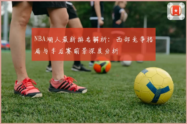 NBA湖人最新排名解析：西部竞争格局与季后赛前景深度分析