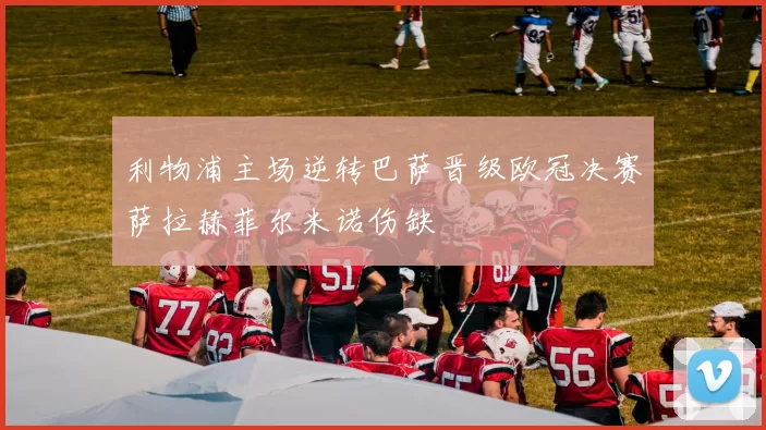 利物浦主场逆转巴萨晋级欧冠决赛萨拉赫菲尔米诺伤缺