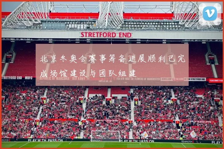 北京冬奥会赛事筹备进展顺利已完成场馆建设与团队组建