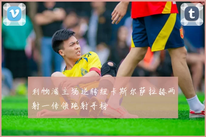 利物浦主场逆转纽卡斯尔萨拉赫两射一传领跑射手榜