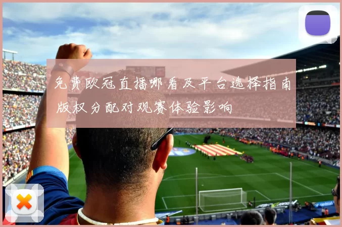 免费欧冠直播哪看及平台选择指南 版权分配对观赛体验影响