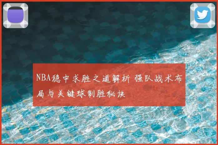 NBA稳中求胜之道解析 强队战术布局与关键球制胜秘诀