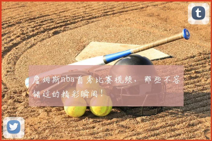 詹姆斯nba首秀比赛视频，那些不容错过的精彩瞬间！