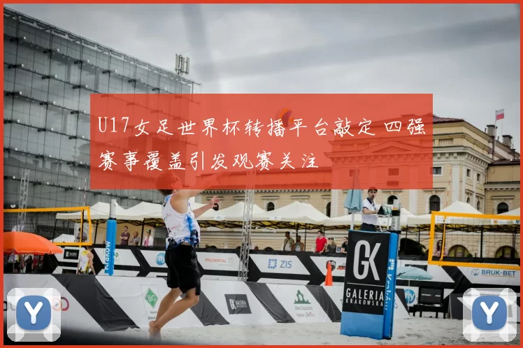 U17女足世界杯转播平台敲定 四强赛事覆盖引发观赛关注