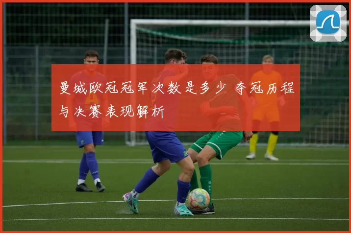 曼城欧冠冠军次数是多少 夺冠历程与决赛表现解析