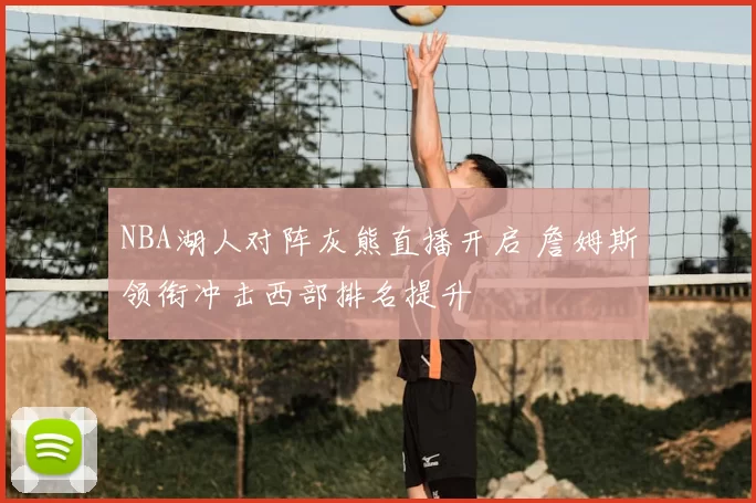 NBA湖人对阵灰熊直播开启 詹姆斯领衔冲击西部排名提升
